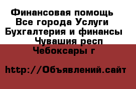 Финансовая помощь - Все города Услуги » Бухгалтерия и финансы   . Чувашия респ.,Чебоксары г.